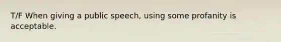 T/F When giving a public speech, using some profanity is acceptable.