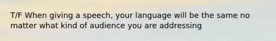 T/F When giving a speech, your language will be the same no matter what kind of audience you are addressing