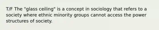 T/F The "glass ceiling" is a concept in sociology that refers to a society where ethnic minority groups cannot access the power structures of society.