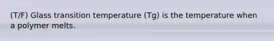 (T/F) Glass transition temperature (Tg) is the temperature when a polymer melts.