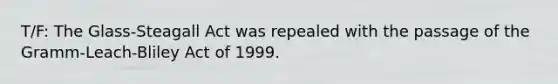 T/F: The Glass-Steagall Act was repealed with the passage of the Gramm-Leach-Bliley Act of 1999.