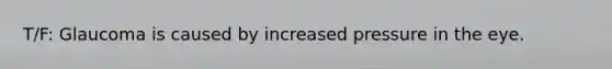 T/F: Glaucoma is caused by increased pressure in the eye.