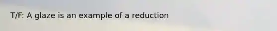 T/F: A glaze is an example of a reduction