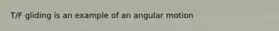 T/F gliding is an example of an angular motion