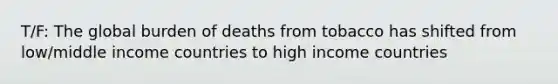 T/F: The global burden of deaths from tobacco has shifted from low/middle income countries to high income countries