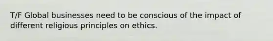 T/F Global businesses need to be conscious of the impact of different religious principles on ethics.