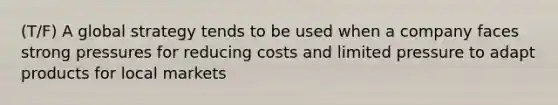 (T/F) A global strategy tends to be used when a company faces strong pressures for reducing costs and limited pressure to adapt products for local markets