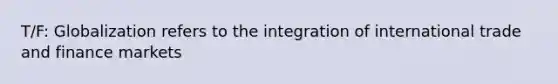 T/F: Globalization refers to the integration of international trade and finance markets