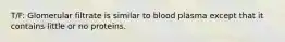 T/F: Glomerular filtrate is similar to blood plasma except that it contains little or no proteins.