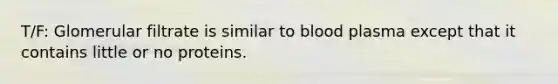 T/F: Glomerular filtrate is similar to blood plasma except that it contains little or no proteins.