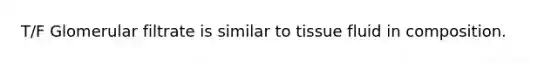 T/F Glomerular filtrate is similar to tissue fluid in composition.