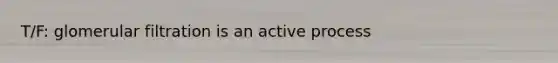 T/F: glomerular filtration is an active process