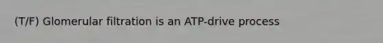 (T/F) Glomerular filtration is an ATP-drive process