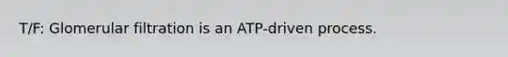 T/F: Glomerular filtration is an ATP-driven process.