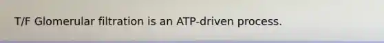 T/F Glomerular filtration is an ATP-driven process.