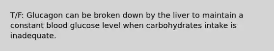 T/F: Glucagon can be broken down by the liver to maintain a constant blood glucose level when carbohydrates intake is inadequate.