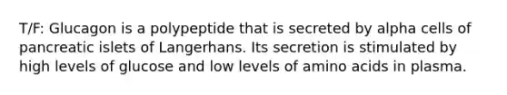 T/F: Glucagon is a polypeptide that is secreted by alpha cells of pancreatic islets of Langerhans. Its secretion is stimulated by high levels of glucose and low levels of amino acids in plasma.
