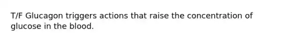 T/F Glucagon triggers actions that raise the concentration of glucose in the blood.