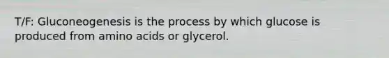 T/F: Gluconeogenesis is the process by which glucose is produced from amino acids or glycerol.