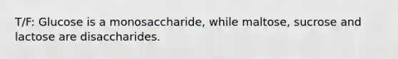 T/F: Glucose is a monosaccharide, while maltose, sucrose and lactose are disaccharides.