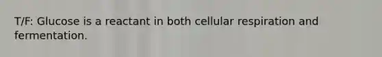 T/F: Glucose is a reactant in both cellular respiration and fermentation.