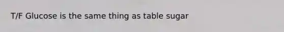 T/F Glucose is the same thing as table sugar