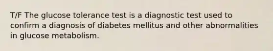 T/F The glucose tolerance test is a diagnostic test used to confirm a diagnosis of diabetes mellitus and other abnormalities in glucose metabolism.