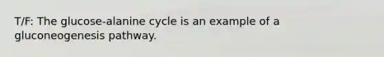 T/F: The glucose-alanine cycle is an example of a gluconeogenesis pathway.