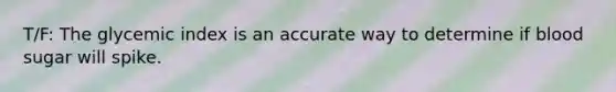T/F: The glycemic index is an accurate way to determine if blood sugar will spike.