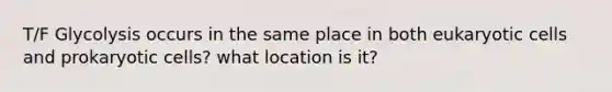 T/F Glycolysis occurs in the same place in both eukaryotic cells and prokaryotic cells? what location is it?