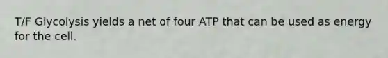 T/F Glycolysis yields a net of four ATP that can be used as energy for the cell.