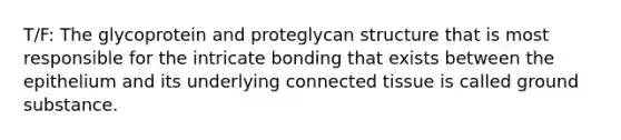 T/F: The glycoprotein and proteglycan structure that is most responsible for the intricate bonding that exists between the epithelium and its underlying connected tissue is called ground substance.