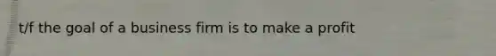 t/f the goal of a business firm is to make a profit