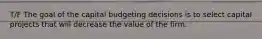 T/F The goal of the capital budgeting decisions is to select capital projects that will decrease the value of the firm.