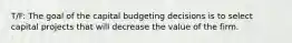 T/F: The goal of the capital budgeting decisions is to select capital projects that will decrease the value of the firm.