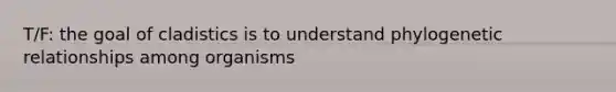 T/F: the goal of cladistics is to understand phylogenetic relationships among organisms