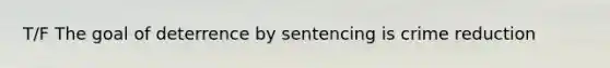 T/F The goal of deterrence by sentencing is crime reduction