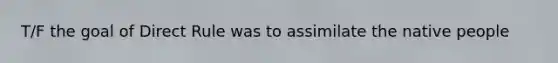 T/F the goal of Direct Rule was to assimilate the native people
