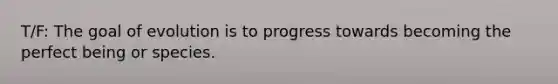 T/F: The goal of evolution is to progress towards becoming the perfect being or species.