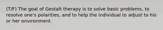 (T/F) The goal of Gestalt therapy is to solve basic problems, to resolve one's polarities, and to help the individual to adjust to his or her environment.