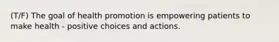 (T/F) The goal of health promotion is empowering patients to make health - positive choices and actions.