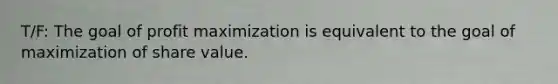 T/F: The goal of profit maximization is equivalent to the goal of maximization of share value.