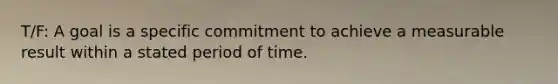 T/F: A goal is a specific commitment to achieve a measurable result within a stated period of time.