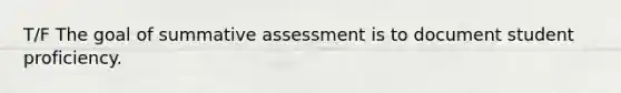 T/F The goal of summative assessment is to document student proficiency.