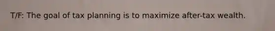 T/F: The goal of tax planning is to maximize after-tax wealth.