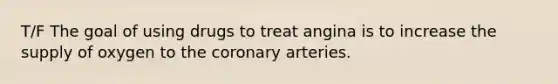 T/F The goal of using drugs to treat angina is to increase the supply of oxygen to the coronary arteries.