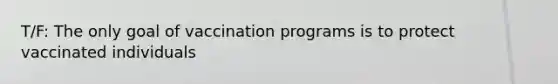 T/F: The only goal of vaccination programs is to protect vaccinated individuals