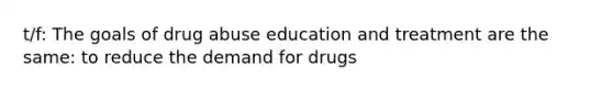 t/f: The goals of drug abuse education and treatment are the same: to reduce the demand for drugs