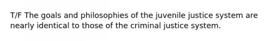 T/F The goals and philosophies of the juvenile justice system are nearly identical to those of the criminal justice system.