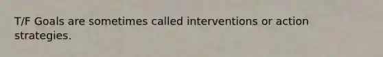 T/F Goals are sometimes called interventions or action strategies.